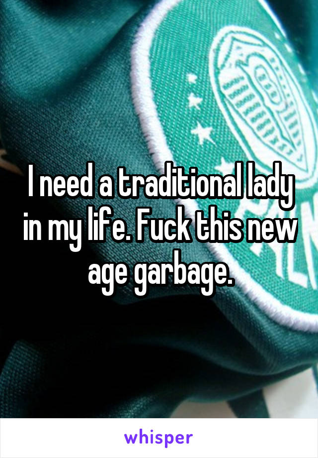 I need a traditional lady in my life. Fuck this new age garbage.