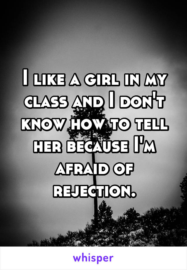 I like a girl in my class and I don't know how to tell her because I'm afraid of rejection.