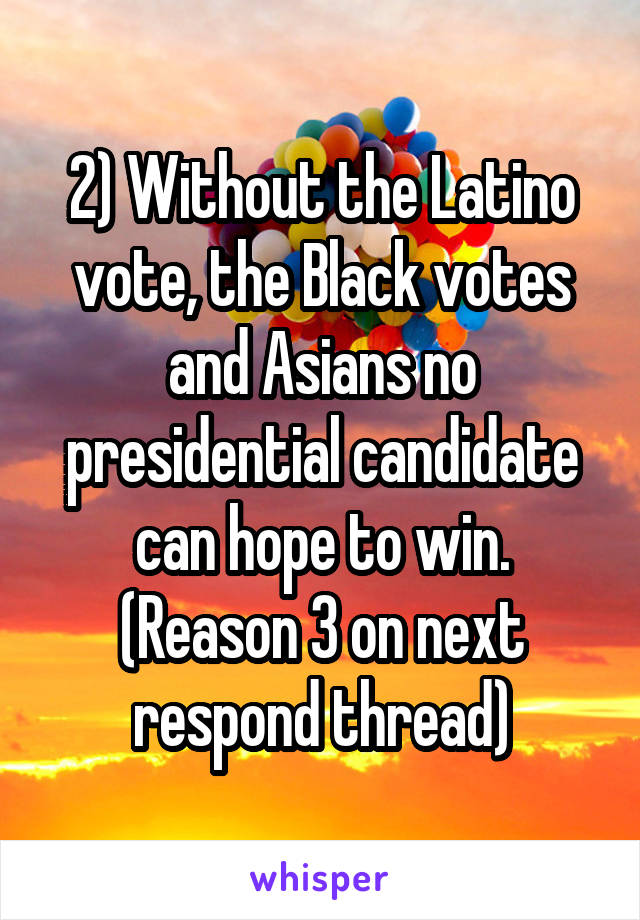 2) Without the Latino vote, the Black votes and Asians no presidential candidate can hope to win. (Reason 3 on next respond thread)