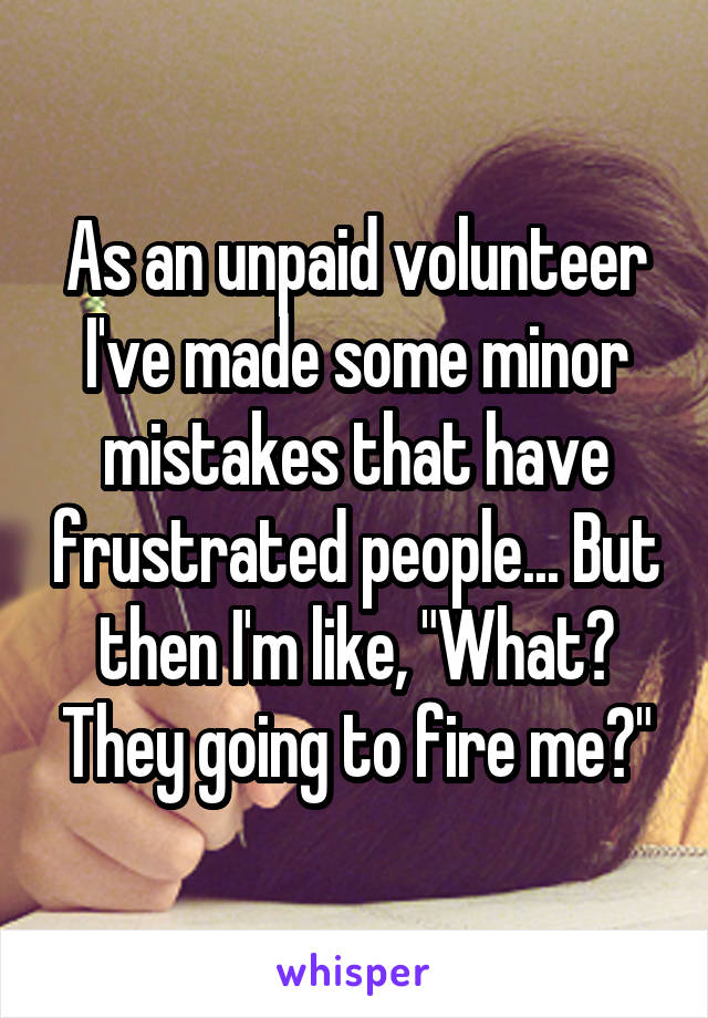 As an unpaid volunteer I've made some minor mistakes that have frustrated people... But then I'm like, "What? They going to fire me?"