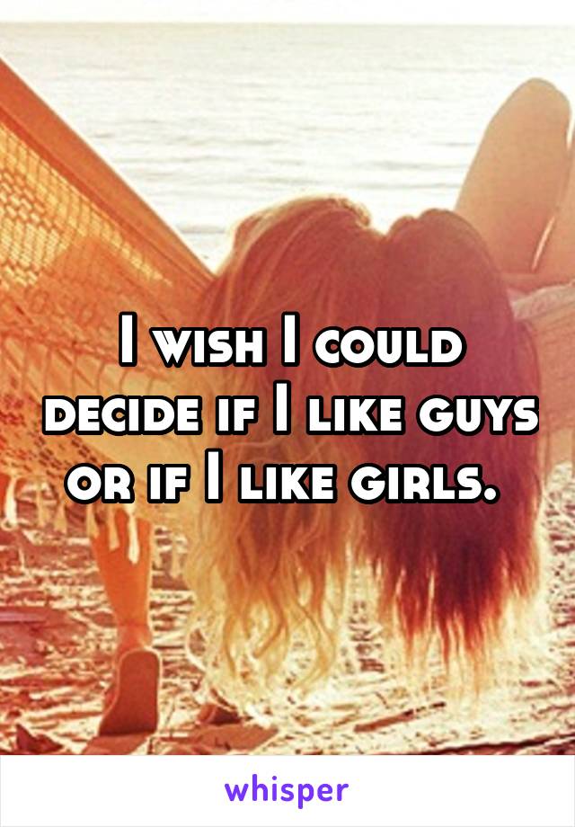 I wish I could decide if I like guys or if I like girls. 