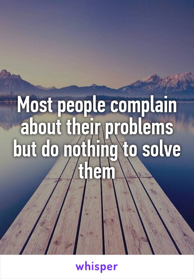 Most people complain about their problems but do nothing to solve them