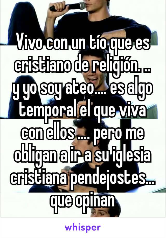 Vivo con un tío que es cristiano de religión. .. y yo soy ateo.... es algo temporal el que viva con ellos .... pero me obligan a ir a su iglesia cristiana pendejostes... que opinan