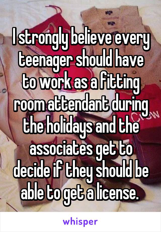 I strongly believe every teenager should have to work as a fitting room attendant during the holidays and the associates get to decide if they should be able to get a license. 