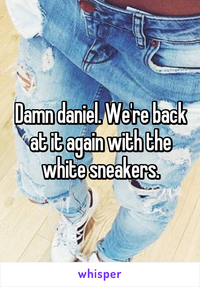 Damn daniel. We're back at it again with the white sneakers.