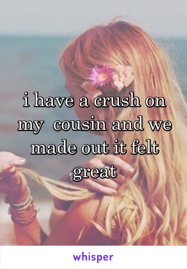 i have a crush on my  cousin and we made out it felt great