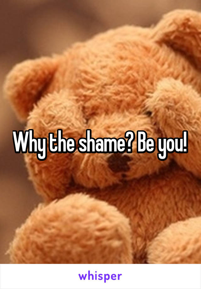 Why the shame? Be you! 