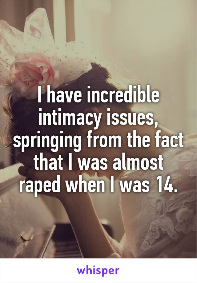 I have incredible intimacy issues, springing from the fact that I was almost raped when I was 14.