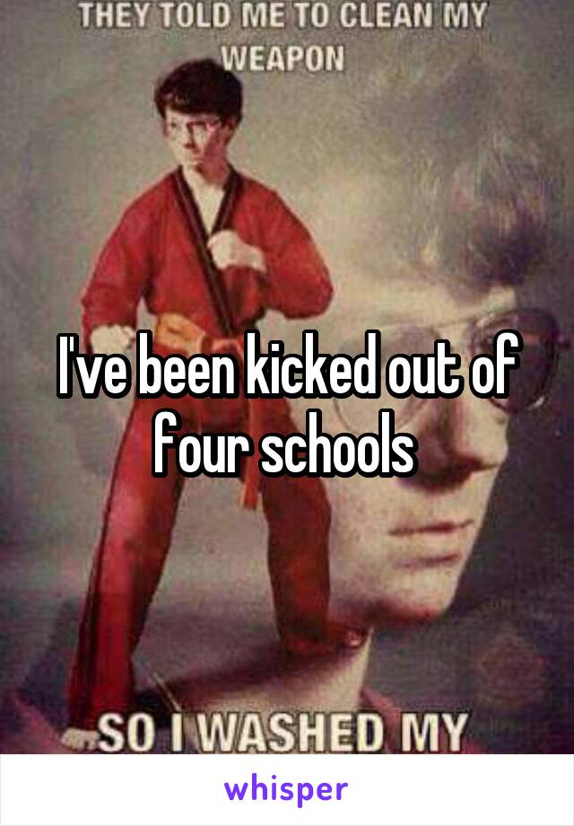 I've been kicked out of four schools 