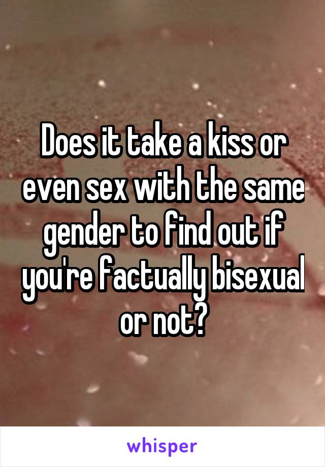 Does it take a kiss or even sex with the same gender to find out if you're factually bisexual or not?