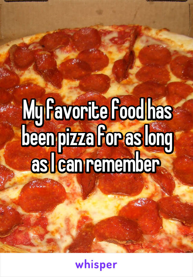 My favorite food has been pizza for as long as I can remember 