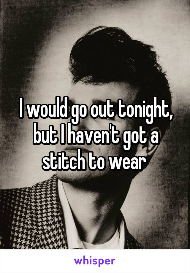 I would go out tonight, but I haven't got a stitch to wear 