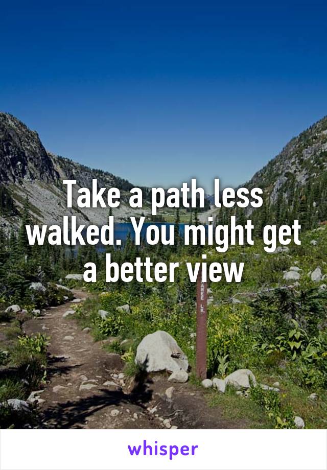 Take a path less walked. You might get a better view