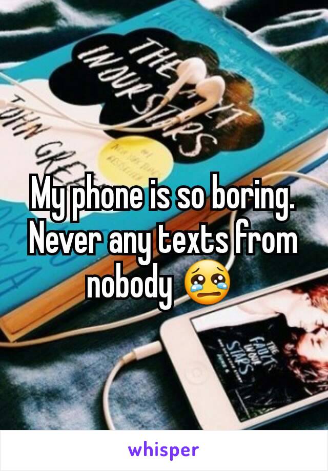 My phone is so boring. Never any texts from nobody 😢 