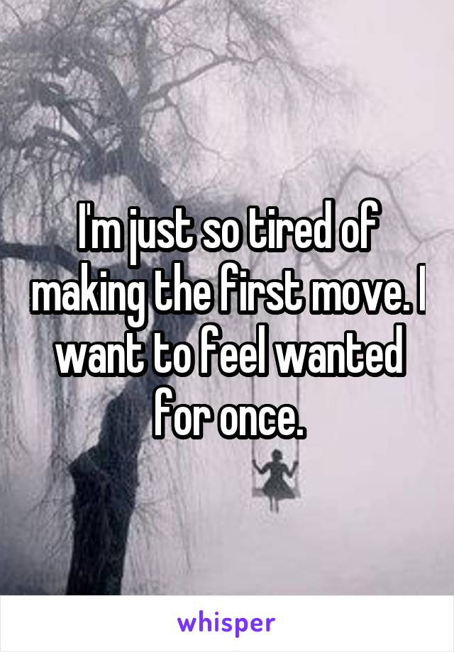 I'm just so tired of making the first move. I want to feel wanted for once.