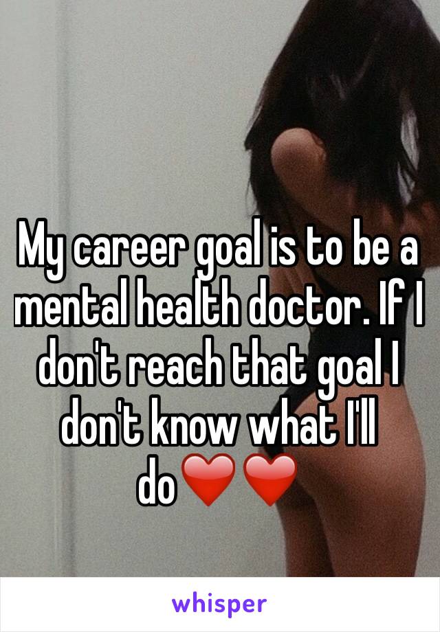 My career goal is to be a mental health doctor. If I don't reach that goal I don't know what I'll do❤️❤️