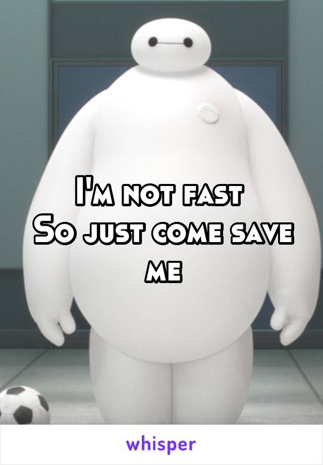 I'm not fast 
So just come save me