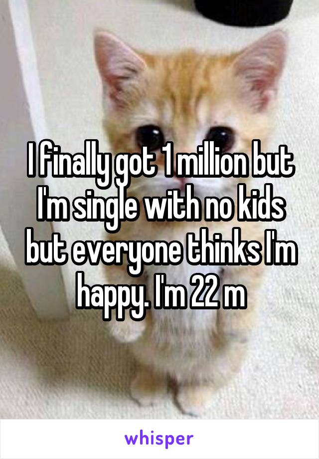 I finally got 1 million but I'm single with no kids but everyone thinks I'm happy. I'm 22 m