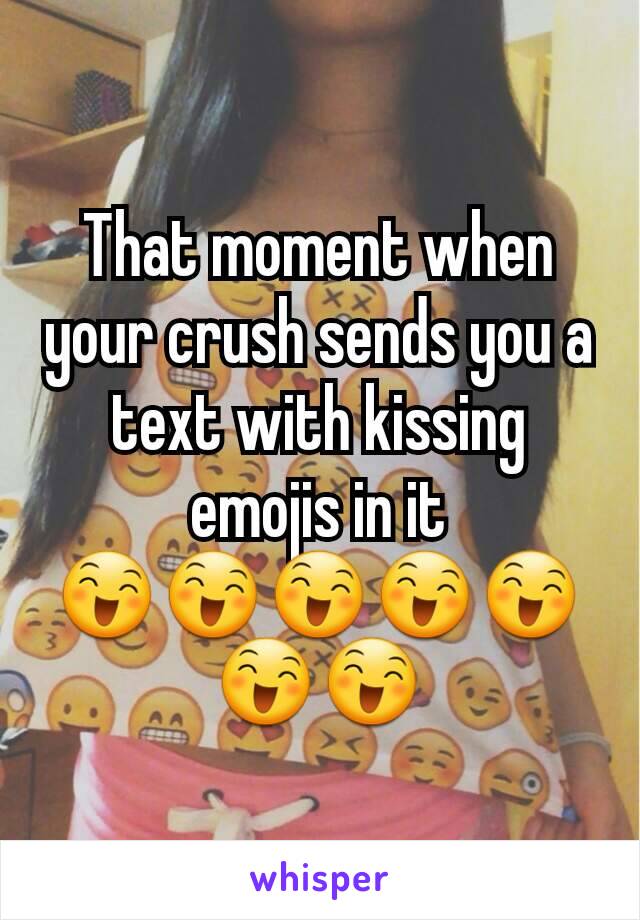 That moment when your crush sends you a text with kissing emojis in it 😄😄😄😄😄😄😄