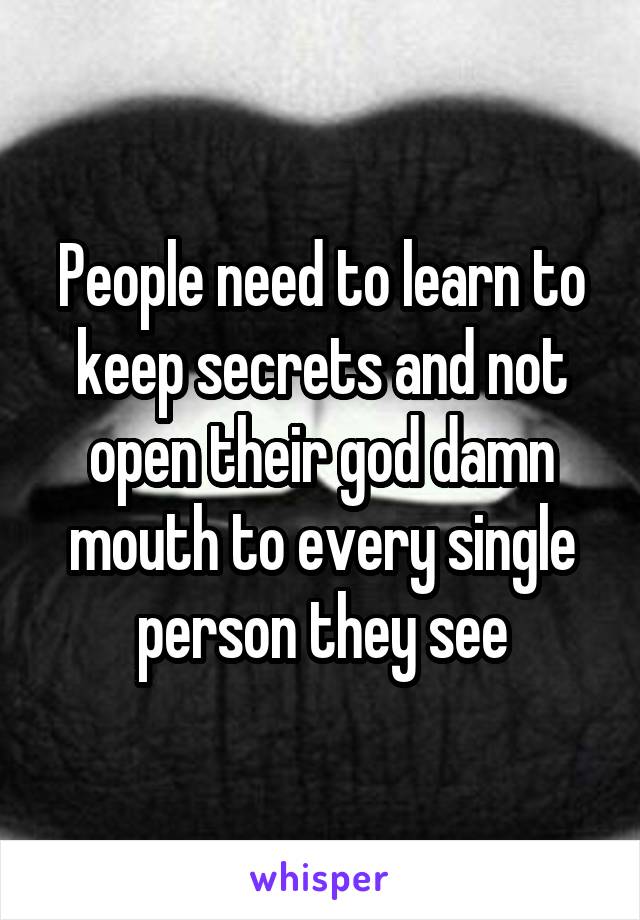 People need to learn to keep secrets and not open their god damn mouth to every single person they see