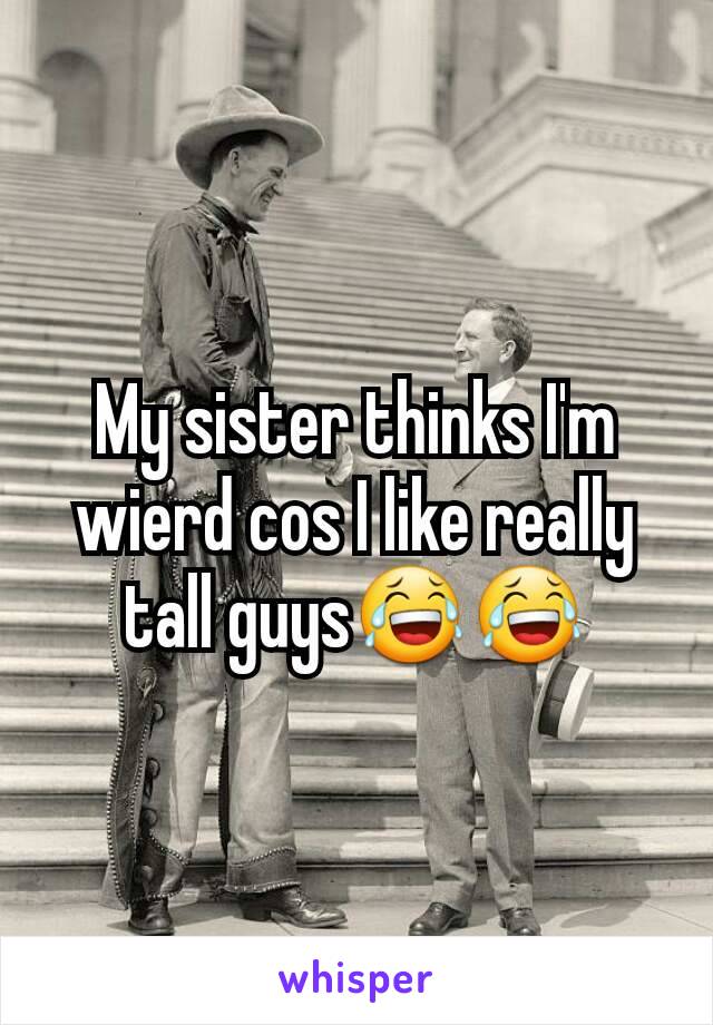 My sister thinks I'm wierd cos I like really tall guys😂😂