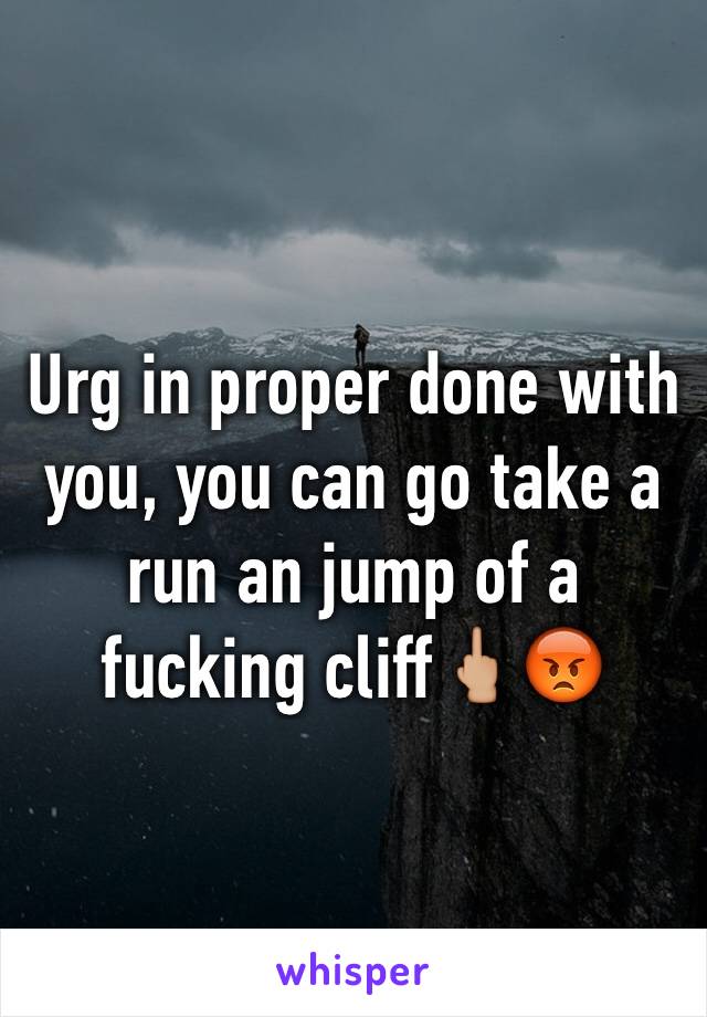 Urg in proper done with you, you can go take a run an jump of a fucking cliff🖕🏼😡