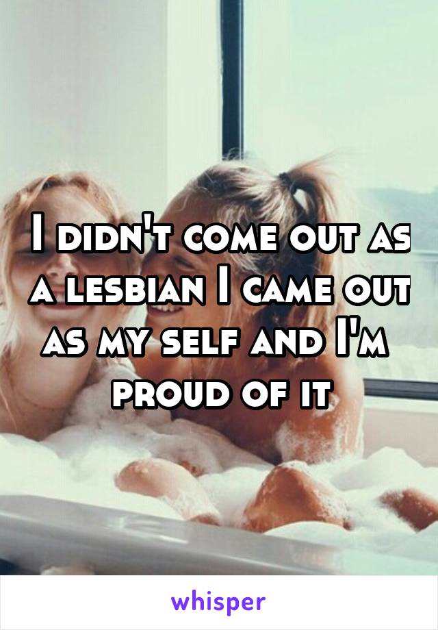 I didn't come out as a lesbian I came out as my self and I'm  proud of it