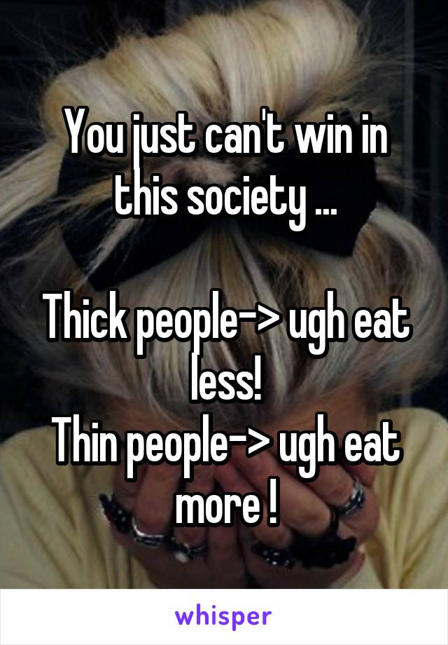 You just can't win in this society ...

Thick people-> ugh eat less!
Thin people-> ugh eat more !