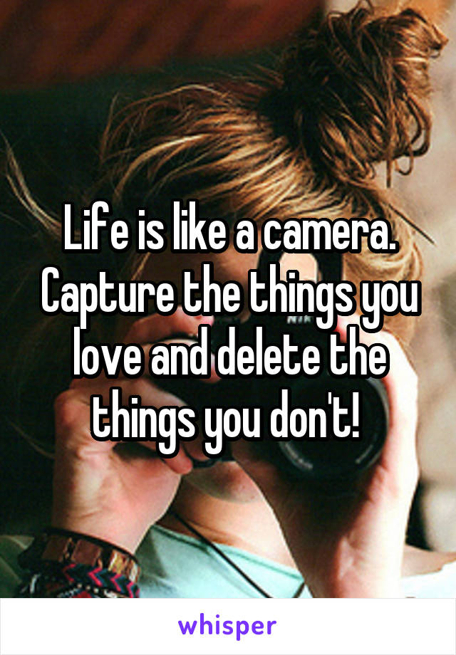 Life is like a camera. Capture the things you love and delete the things you don't! 