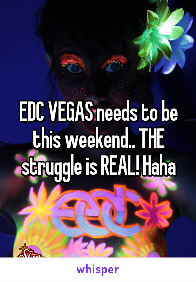 EDC VEGAS needs to be this weekend.. THE struggle is REAL! Haha