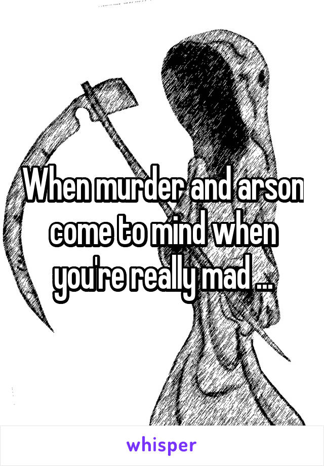 When murder and arson come to mind when you're really mad ...