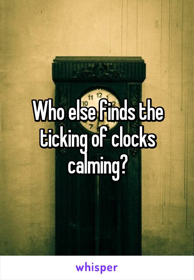 Who else finds the ticking of clocks calming?