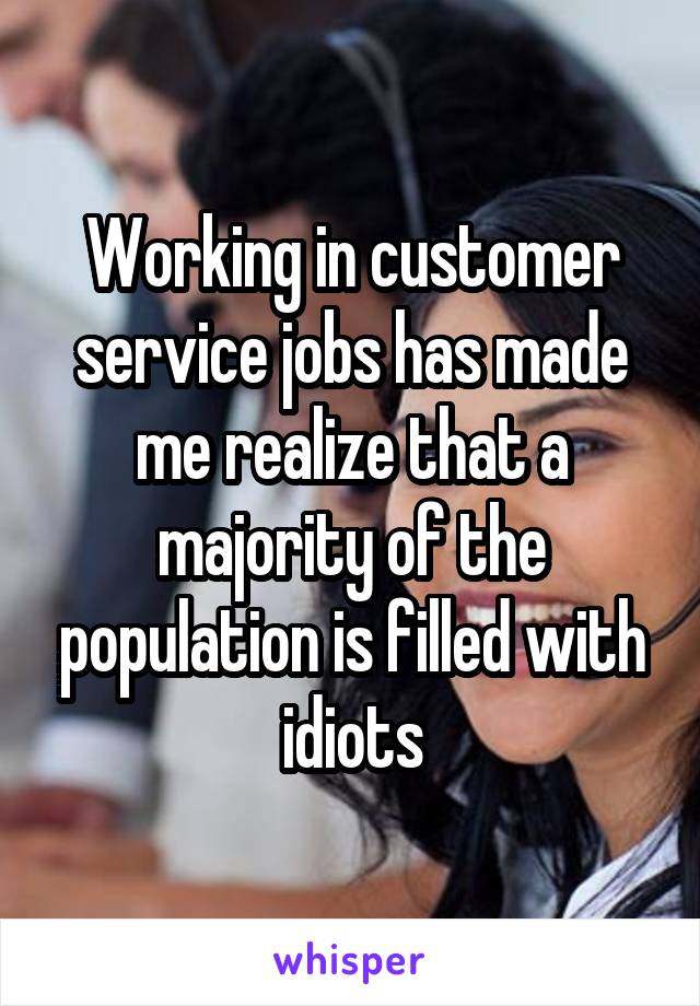 Working in customer service jobs has made me realize that a majority of the population is filled with idiots