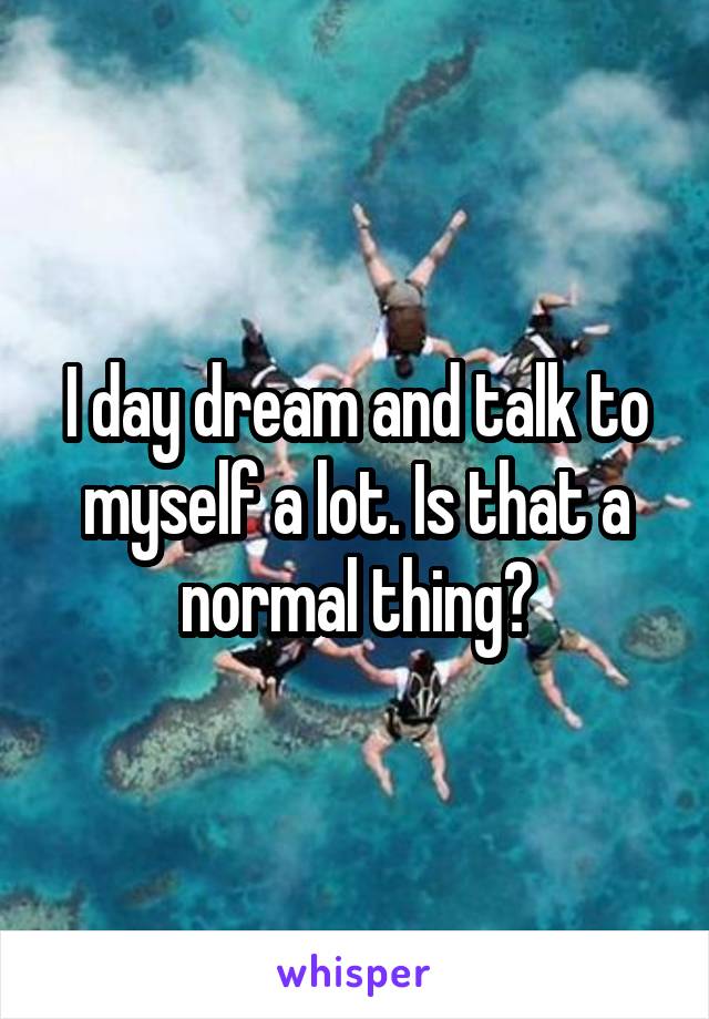 I day dream and talk to myself a lot. Is that a normal thing?