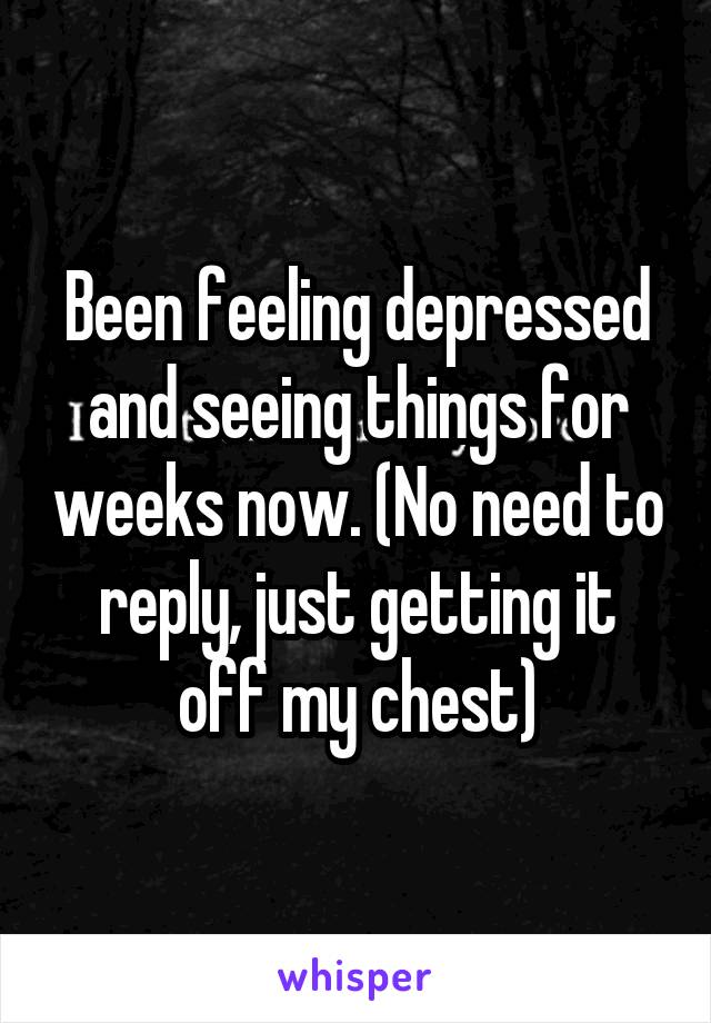 Been feeling depressed and seeing things for weeks now. (No need to reply, just getting it off my chest)