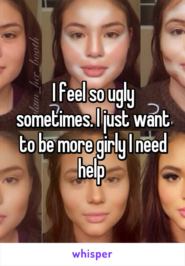 I feel so ugly sometimes. I just want to be more girly I need help 