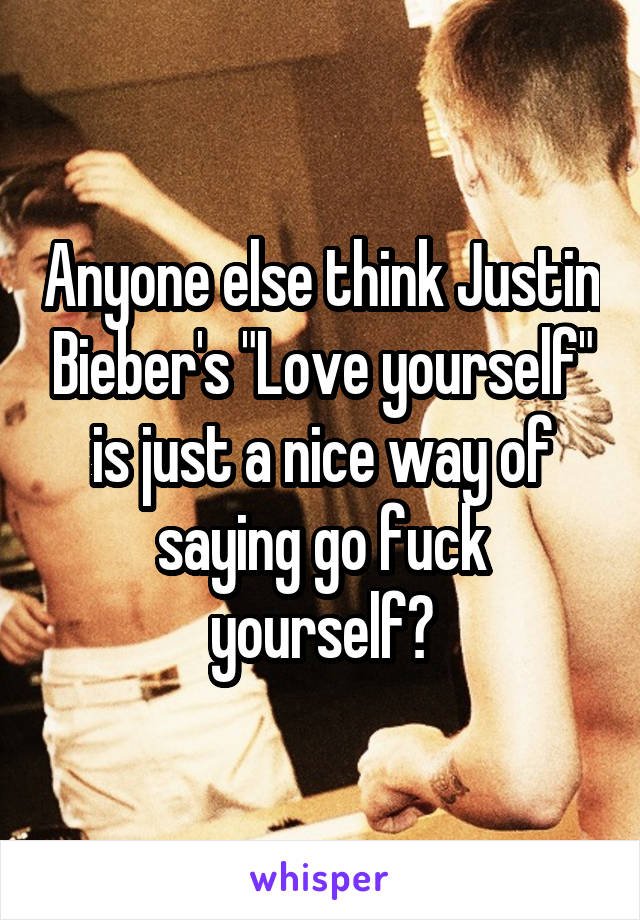 Anyone else think Justin Bieber's "Love yourself" is just a nice way of saying go fuck yourself?