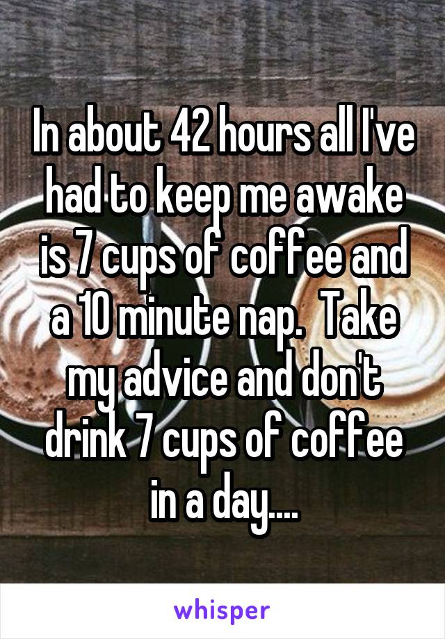 In about 42 hours all I've had to keep me awake is 7 cups of coffee and a 10 minute nap.  Take my advice and don't drink 7 cups of coffee in a day....