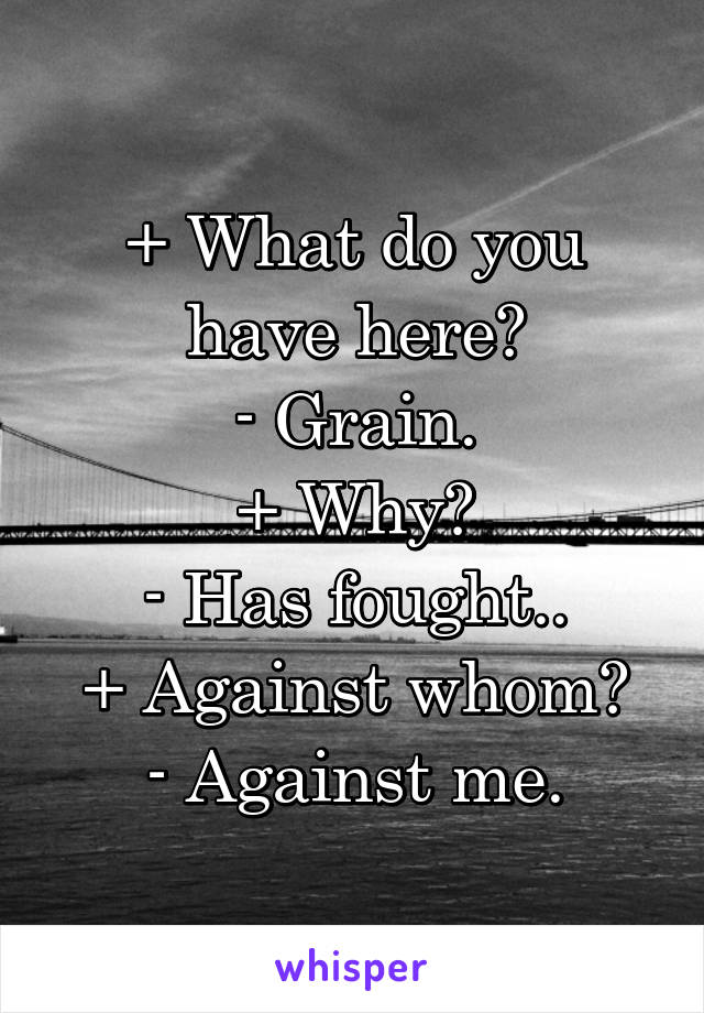 + What do you have here?
- Grain.
+ Why?
- Has fought..
+ Against whom?
- Against me.