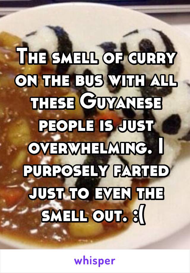 The smell of curry on the bus with all these Guyanese people is just overwhelming. I purposely farted just to even the smell out. :( 