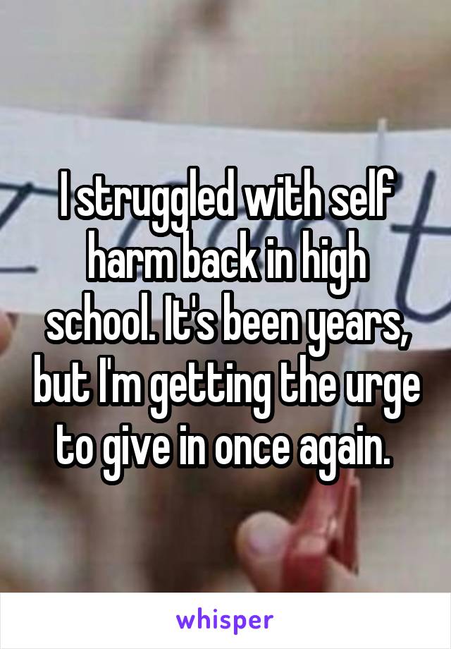 I struggled with self harm back in high school. It's been years, but I'm getting the urge to give in once again. 