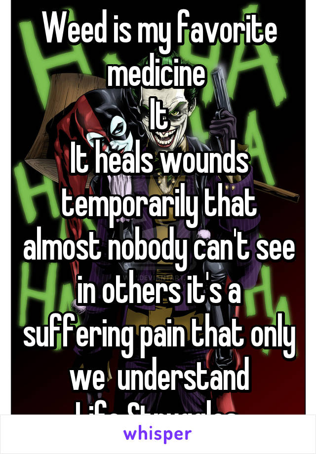 Weed is my favorite medicine 
It
It heals wounds temporarily that almost nobody can't see in others it's a suffering pain that only we  understand
Life Struggles 