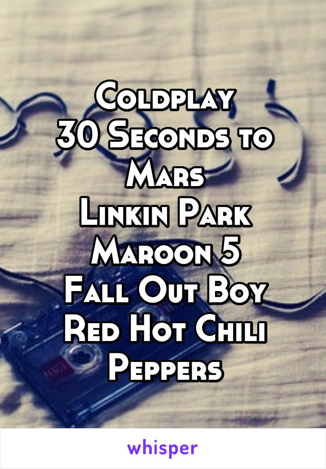 Coldplay
30 Seconds to Mars
Linkin Park
Maroon 5
Fall Out Boy
Red Hot Chili Peppers