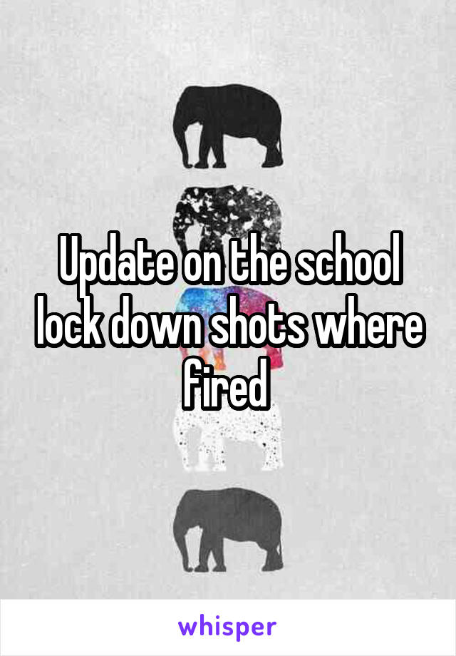 Update on the school lock down shots where fired 