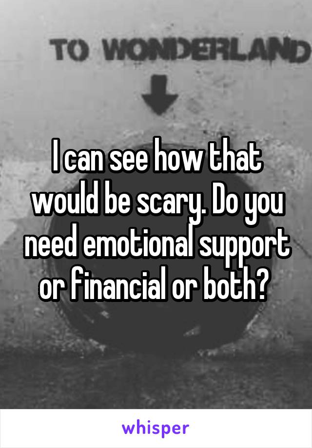 I can see how that would be scary. Do you need emotional support or financial or both? 