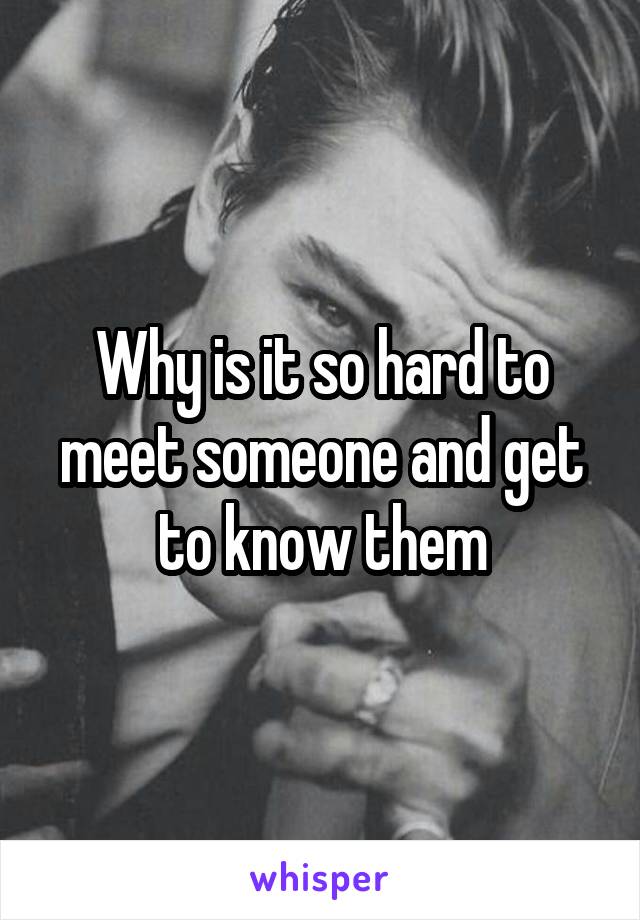 Why is it so hard to meet someone and get to know them