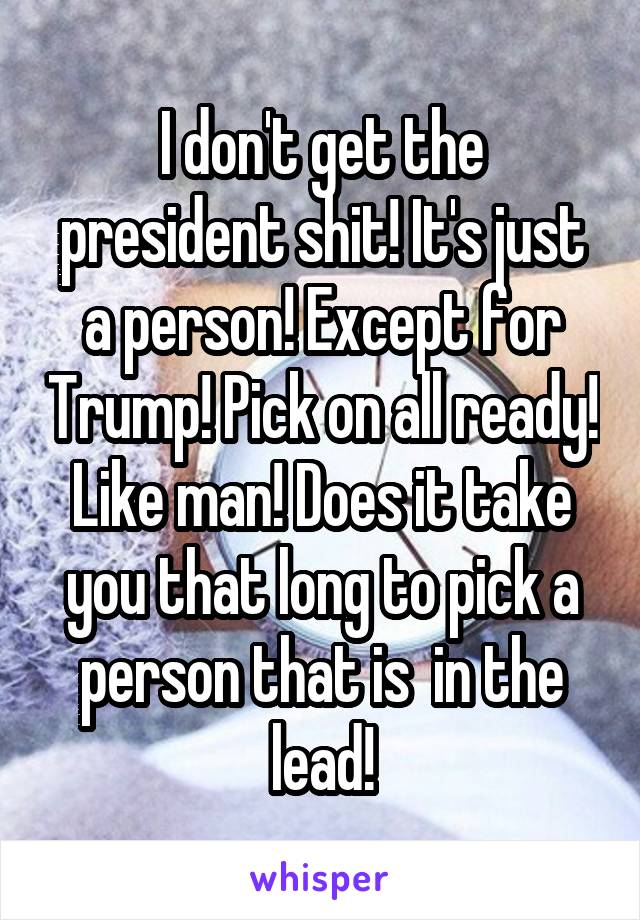 I don't get the president shit! It's just a person! Except for Trump! Pick on all ready! Like man! Does it take you that long to pick a person that is  in the lead!