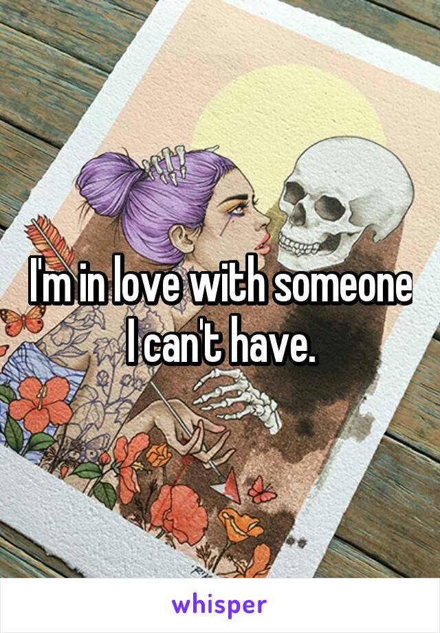 I'm in love with someone I can't have.