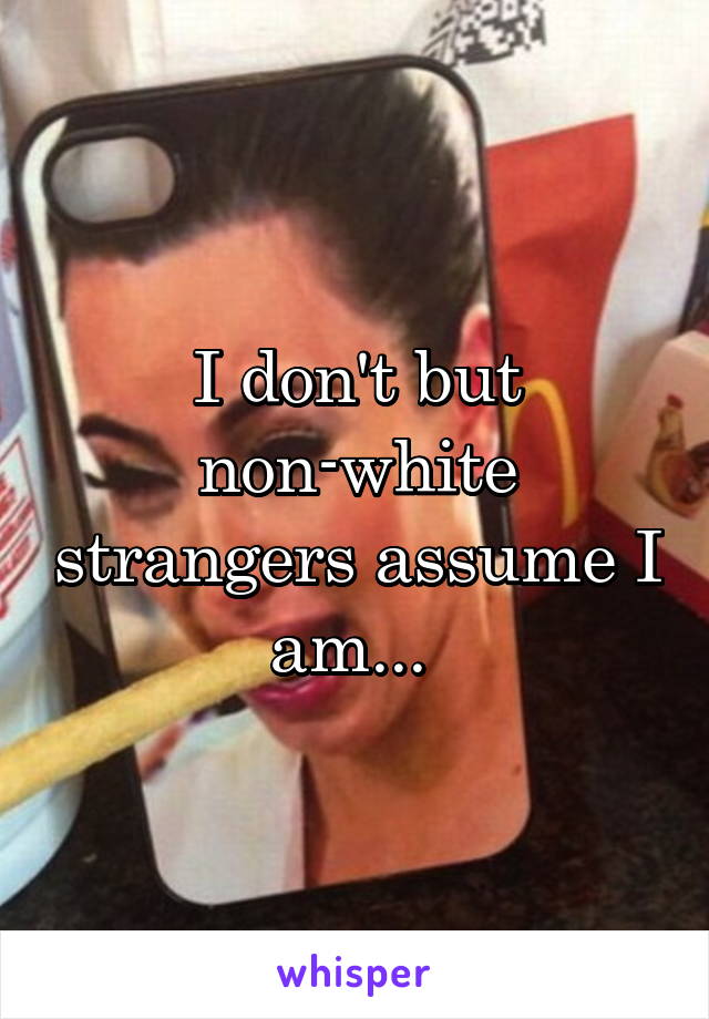 I don't but non-white strangers assume I am... 