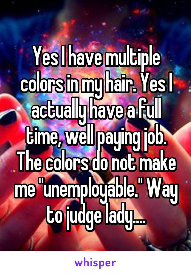 Yes I have multiple colors in my hair. Yes I actually have a full time, well paying job. The colors do not make me "unemployable." Way to judge lady....